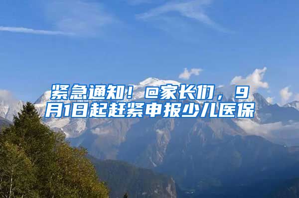 紧急通知！@家长们，9月1日起赶紧申报少儿医保