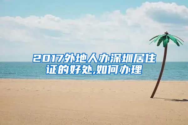 2017外地人办深圳居住证的好处,如何办理