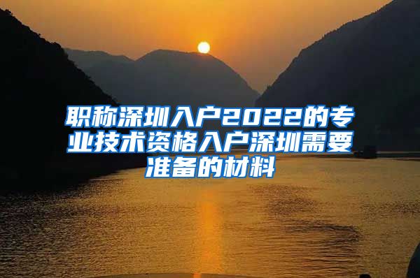 职称深圳入户2022的专业技术资格入户深圳需要准备的材料