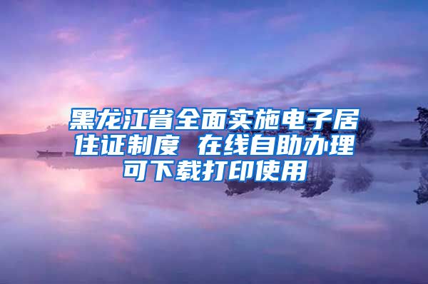 黑龙江省全面实施电子居住证制度 在线自助办理可下载打印使用