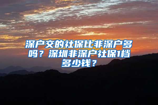 深户交的社保比非深户多吗？深圳非深户社保1档多少钱？