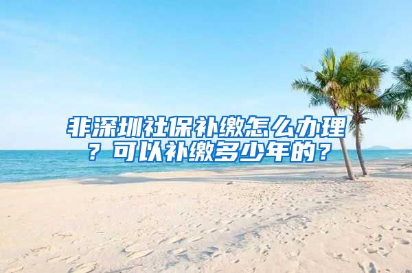 非深圳社保补缴怎么办理？可以补缴多少年的？