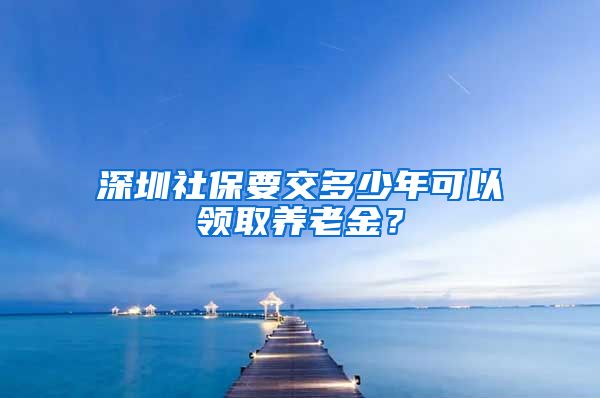 深圳社保要交多少年可以领取养老金？