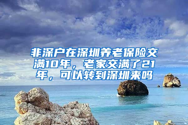 非深户在深圳养老保险交满10年，老家交满了21年，可以转到深圳来吗