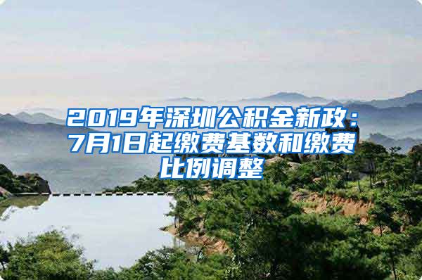 2019年深圳公积金新政：7月1日起缴费基数和缴费比例调整