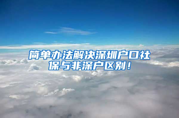 简单办法解决深圳户口社保与非深户区别！