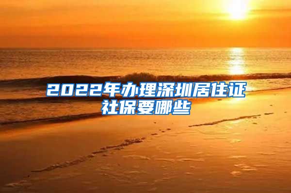 2022年办理深圳居住证社保要哪些