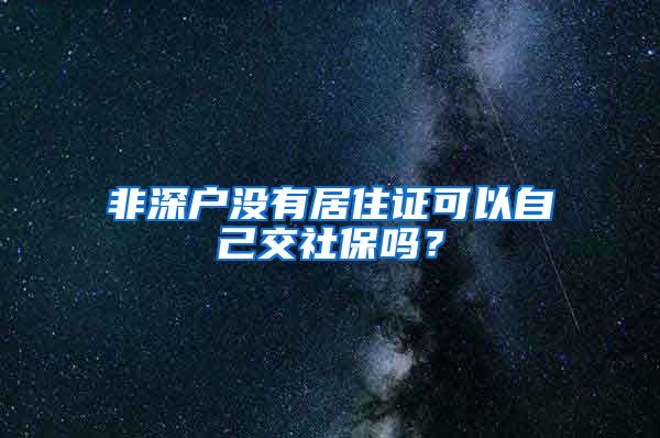 非深户没有居住证可以自己交社保吗？