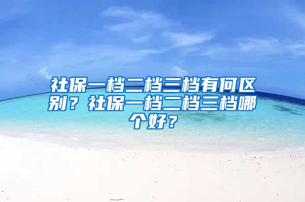 社保一档二档三档有何区别？社保一档二档三档哪个好？