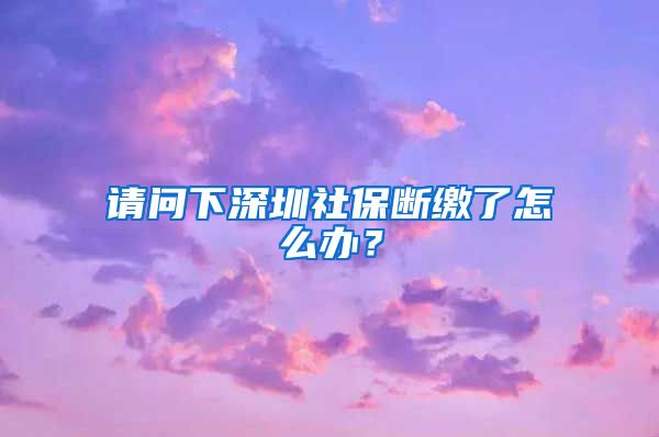 请问下深圳社保断缴了怎么办？