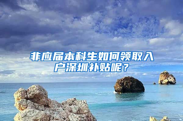 非应届本科生如何领取入户深圳补贴呢？