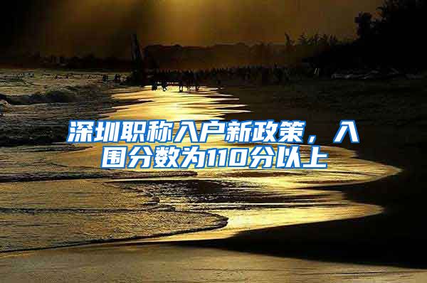 深圳职称入户新政策，入围分数为110分以上