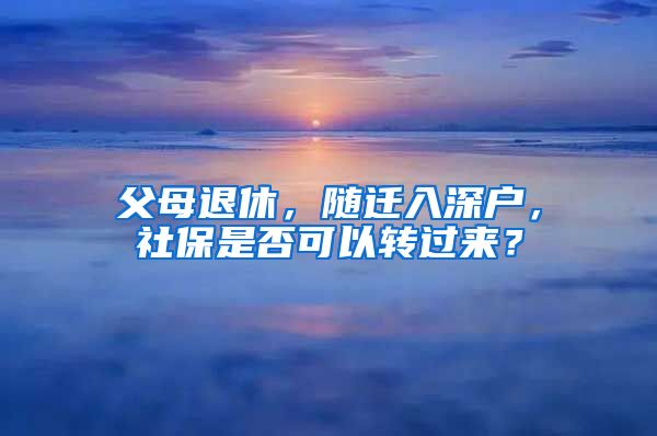 父母退休，随迁入深户，社保是否可以转过来？