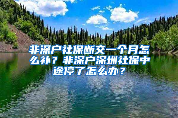 非深户社保断交一个月怎么补？非深户深圳社保中途停了怎么办？