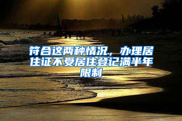 符合这两种情况，办理居住证不受居住登记满半年限制