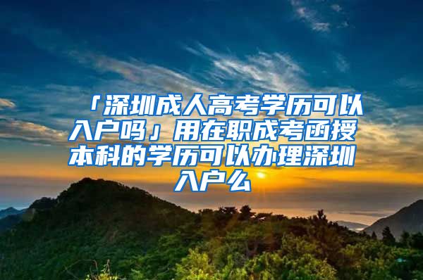 「深圳成人高考学历可以入户吗」用在职成考函授本科的学历可以办理深圳入户么