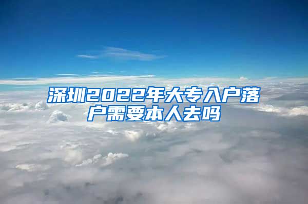 深圳2022年大专入户落户需要本人去吗