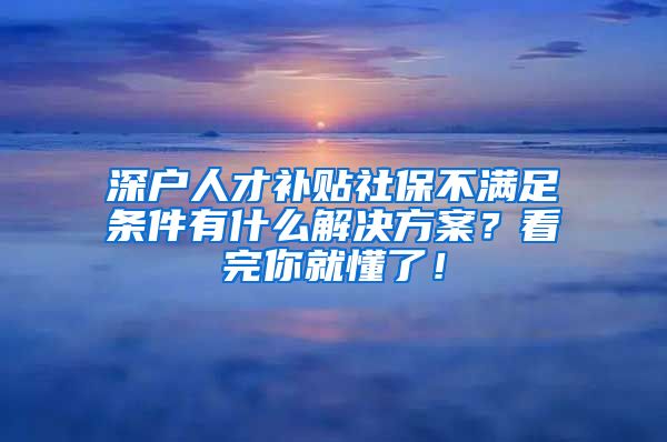 深户人才补贴社保不满足条件有什么解决方案？看完你就懂了！