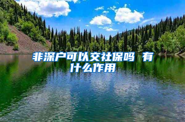 非深户可以交社保吗 有什么作用