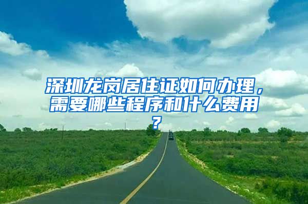 深圳龙岗居住证如何办理，需要哪些程序和什么费用？