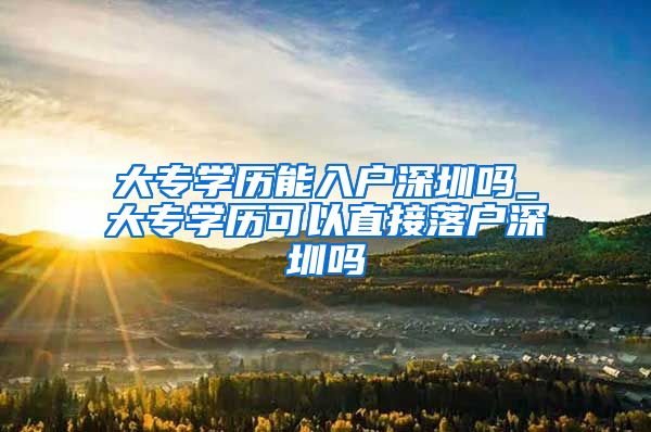 大专学历能入户深圳吗_大专学历可以直接落户深圳吗