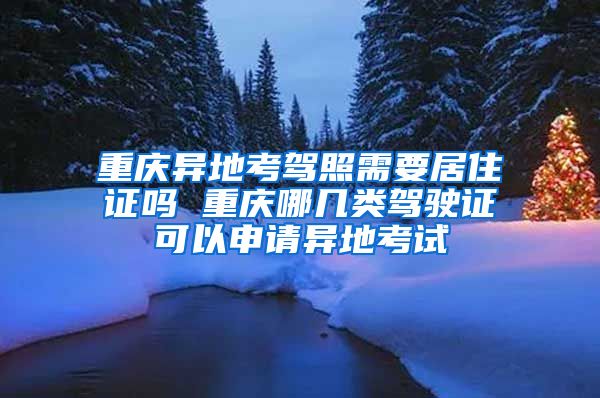 重庆异地考驾照需要居住证吗 重庆哪几类驾驶证可以申请异地考试