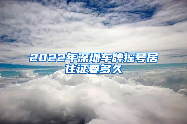 2022年深圳车牌摇号居住证要多久