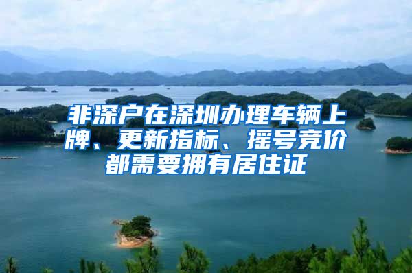 非深户在深圳办理车辆上牌、更新指标、摇号竞价都需要拥有居住证