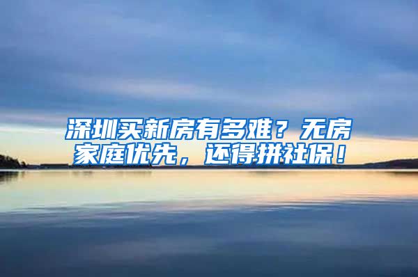 深圳买新房有多难？无房家庭优先，还得拼社保！