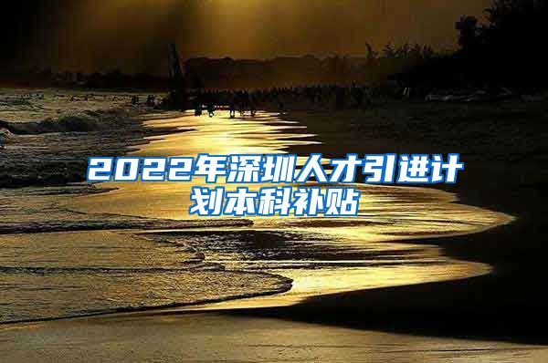 2022年深圳人才引进计划本科补贴