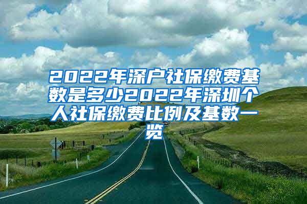 2022年深户社保缴费基数是多少2022年深圳个人社保缴费比例及基数一览