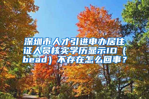 深圳市人才引进申办居住证人员核实学历显示ID（bead）不存在怎么回事？