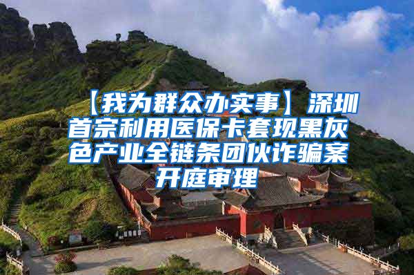 【我为群众办实事】深圳首宗利用医保卡套现黑灰色产业全链条团伙诈骗案开庭审理