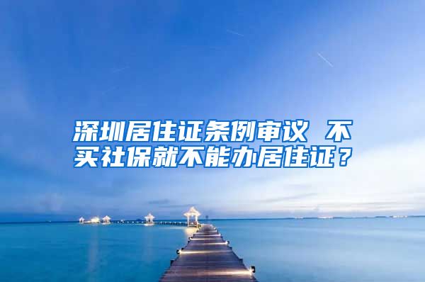 深圳居住证条例审议 不买社保就不能办居住证？