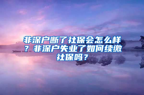 非深户断了社保会怎么样？非深户失业了如何续缴社保吗？