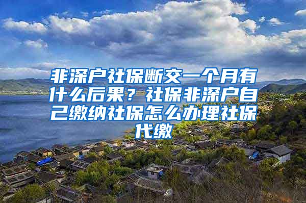 非深户社保断交一个月有什么后果？社保非深户自己缴纳社保怎么办理社保代缴