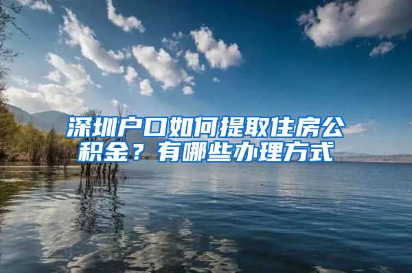 深圳户口如何提取住房公积金？有哪些办理方式