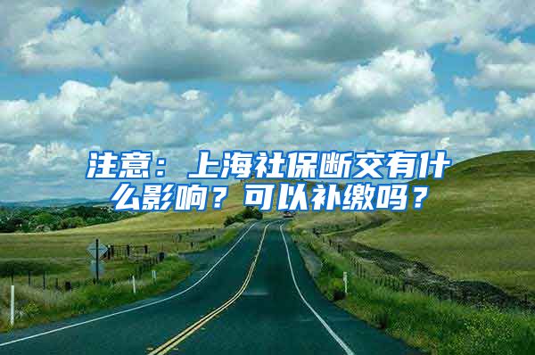 注意：上海社保断交有什么影响？可以补缴吗？