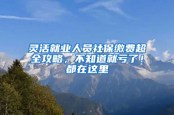 灵活就业人员社保缴费超全攻略，不知道就亏了！都在这里