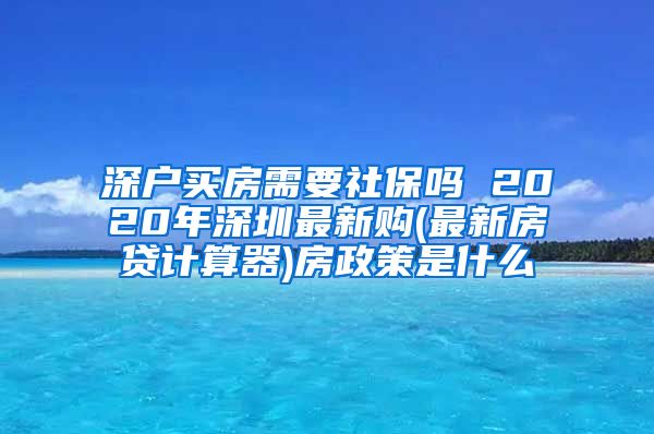 深户买房需要社保吗 2020年深圳最新购(最新房贷计算器)房政策是什么