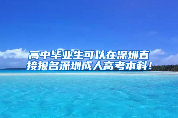 高中毕业生可以在深圳直接报名深圳成人高考本科！