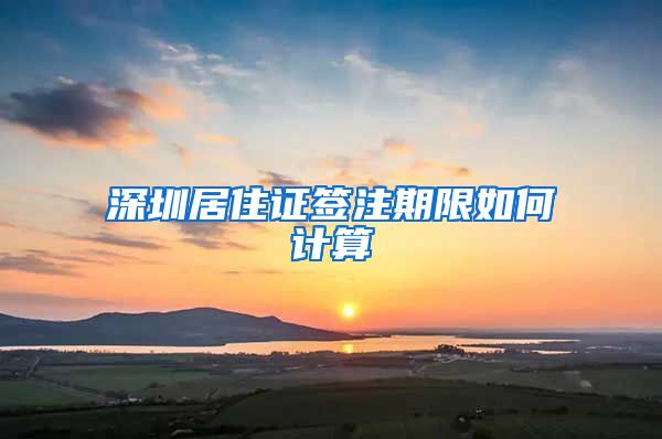 深圳居住证签注期限如何计算