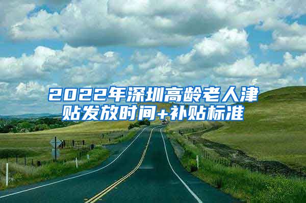 2022年深圳高龄老人津贴发放时间+补贴标准