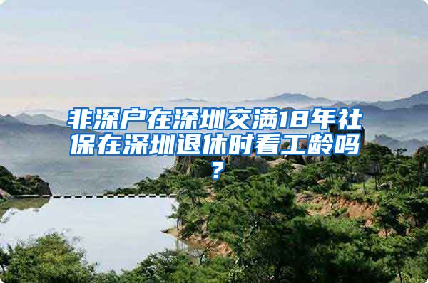 非深户在深圳交满18年社保在深圳退休时看工龄吗？