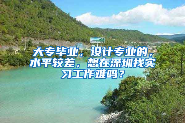 大专毕业，设计专业的，水平较差，想在深圳找实习工作难吗？