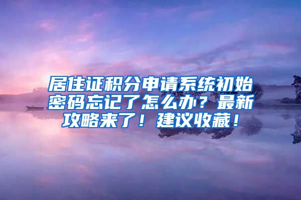 居住证积分申请系统初始密码忘记了怎么办？最新攻略来了！建议收藏！