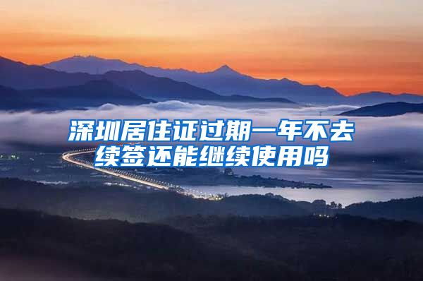 深圳居住证过期一年不去续签还能继续使用吗