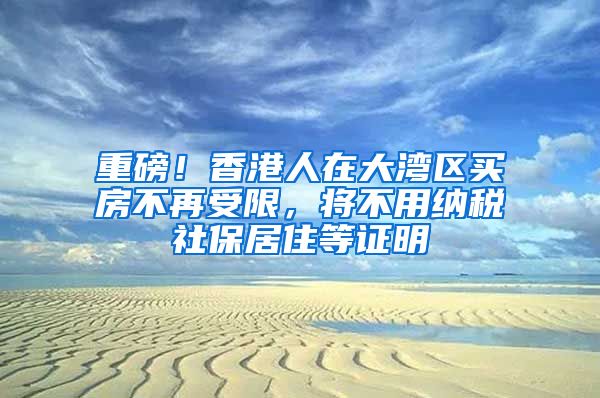 重磅！香港人在大湾区买房不再受限，将不用纳税社保居住等证明