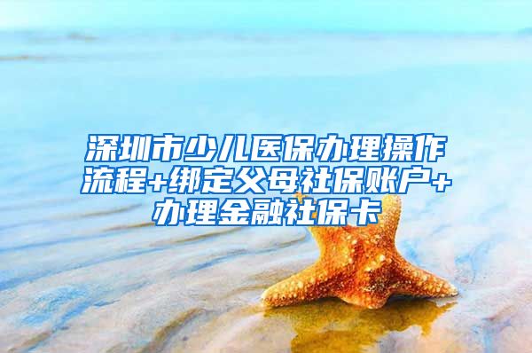 深圳市少儿医保办理操作流程+绑定父母社保账户+办理金融社保卡