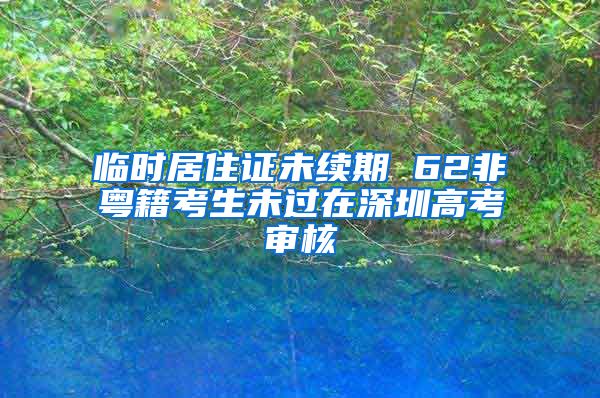 临时居住证未续期 62非粤籍考生未过在深圳高考审核